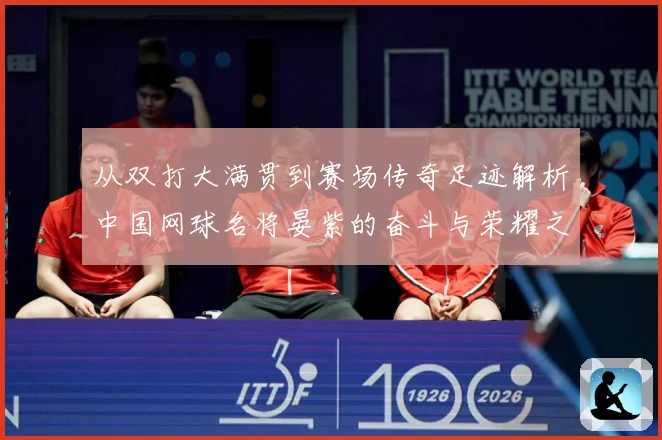 从双打大满贯到赛场传奇足迹解析中国网球名将晏紫的奋斗与荣耀之路解析：最新赛事动态与深度分析