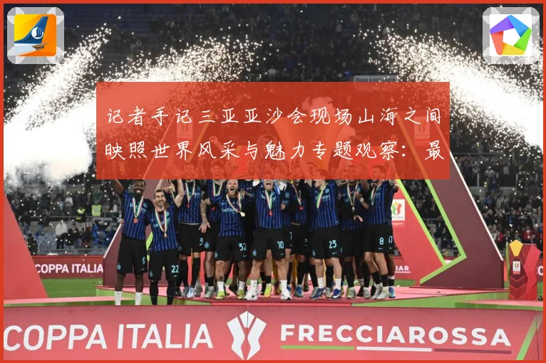 记者手记三亚亚沙会现场山海之间映照世界风采与魅力专题观察：最新赛事动态与深度分析