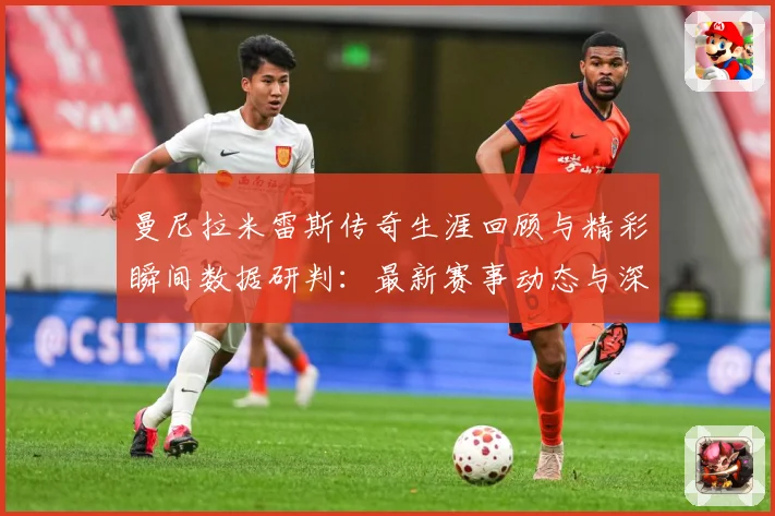 曼尼拉米雷斯传奇生涯回顾与精彩瞬间数据研判：最新赛事动态与深度分析