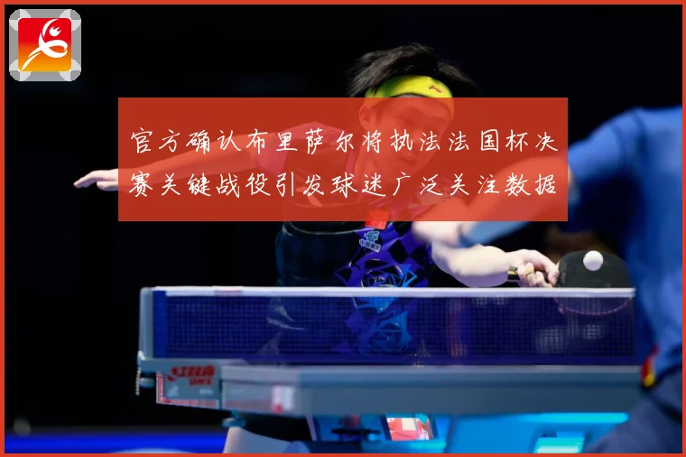 官方确认布里萨尔将执法法国杯决赛关键战役引发球迷广泛关注数据研判：最新赛事动态与深度分析