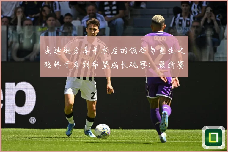 麦迪逊分享手术后的低谷与重生之路终于看到希望成长观察：最新赛事动态与深度分析