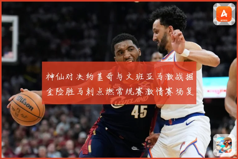 神仙对决约基奇与文班亚马激战掘金险胜马刺点燃常规赛激情赛场复盘战术观察：最新赛事动态与深度分析
