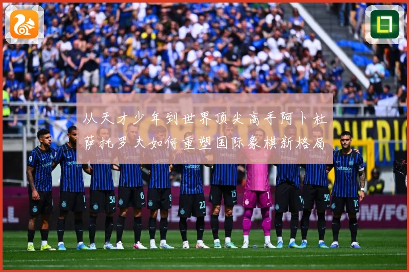 从天才少年到世界顶尖高手阿卜杜萨托罗夫如何重塑国际象棋新格局与未解析：最新赛事动态与深度分析