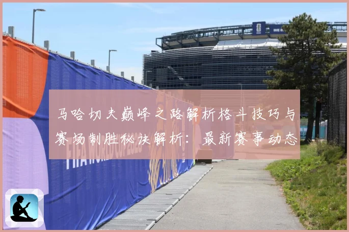 马哈切夫巅峰之路解析格斗技巧与赛场制胜秘诀解析：最新赛事动态与深度分析