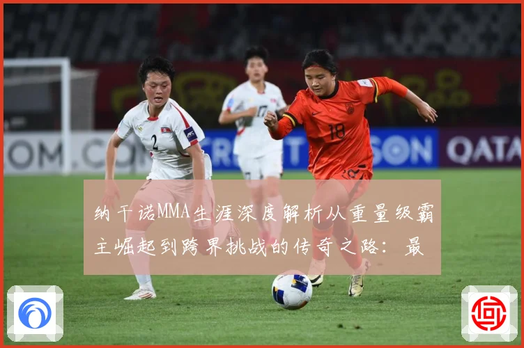 纳干诺MMA生涯深度解析从重量级霸主崛起到跨界挑战的传奇之路：最新赛事动态与深度分析
