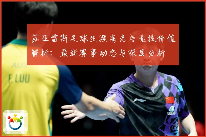 苏亚雷斯足球生涯高光与竞技价值解析：最新赛事动态与深度分析
