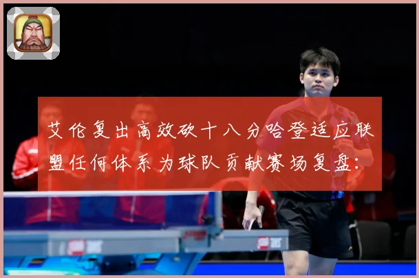 艾伦复出高效砍十八分哈登适应联盟任何体系为球队贡献赛场复盘：最新赛事动态与深度分析