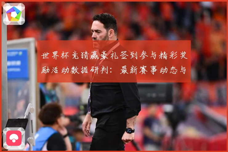 世界杯竞猜赢豪礼签到参与精彩奖励活动数据研判：最新赛事动态与深度分析