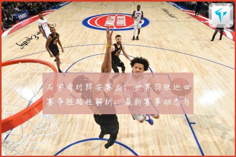 石宇奇对阵安赛龙：世界羽联巡回赛争胜路径解析：最新赛事动态与深度分析