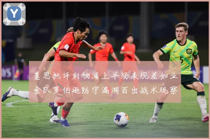 基恩批评利物浦上半场表现差如业余队罗伯逊防守漏洞百出战术观察：最新赛事动态与深度分析