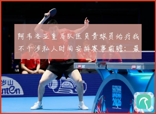 阿韦洛亚皇马队医负责球员治疗我不干涉私人时间安排赛事前瞻：最新赛事动态与深度分析