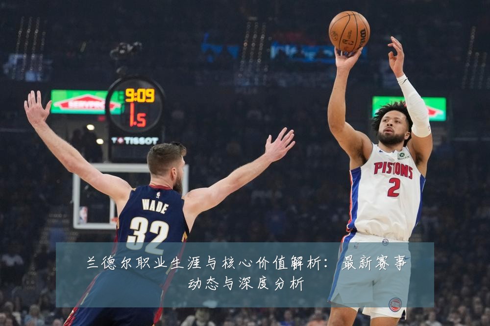 兰德尔职业生涯与核心价值解析：最新赛事动态与深度分析
