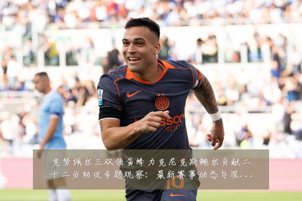 克努佩尔三双领黄蜂力克尼克斯鲍尔贡献二十二分助攻专题观察：最新赛事动态与深度分析