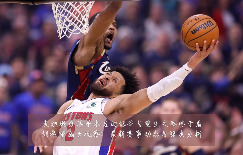 麦迪逊分享手术后的低谷与重生之路终于看到希望成长观察：最新赛事动态与深度分析