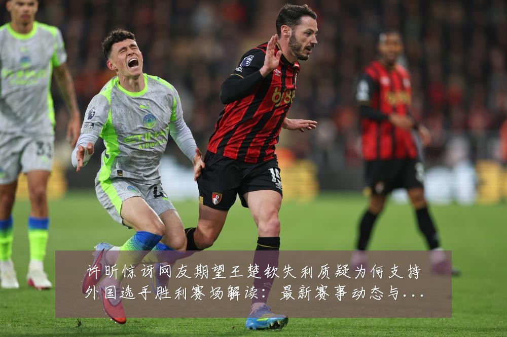 许昕惊讶网友期望王楚钦失利质疑为何支持外国选手胜利赛场解读：最新赛事动态与深度分析