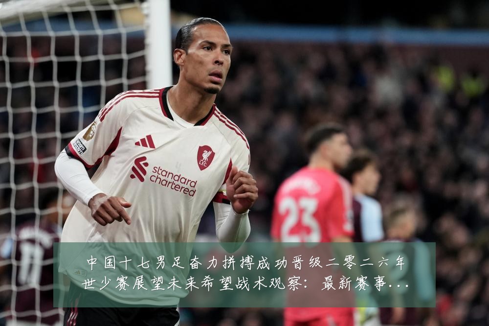 中国十七男足奋力拼搏成功晋级二零二六年世少赛展望未来希望战术观察：最新赛事动态与深度分析