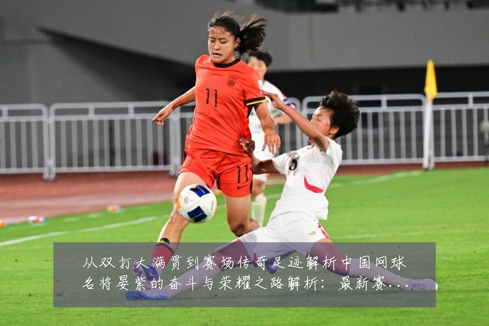 从双打大满贯到赛场传奇足迹解析中国网球名将晏紫的奋斗与荣耀之路解析：最新赛事动态与深度分析
