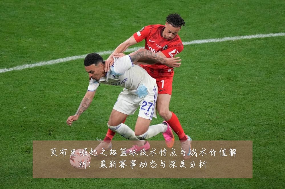 莫布里崛起之路篮球技术特点与战术价值解析：最新赛事动态与深度分析