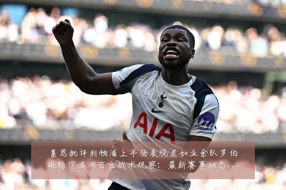 基恩批评利物浦上半场表现差如业余队罗伯逊防守漏洞百出战术观察：最新赛事动态与深度分析