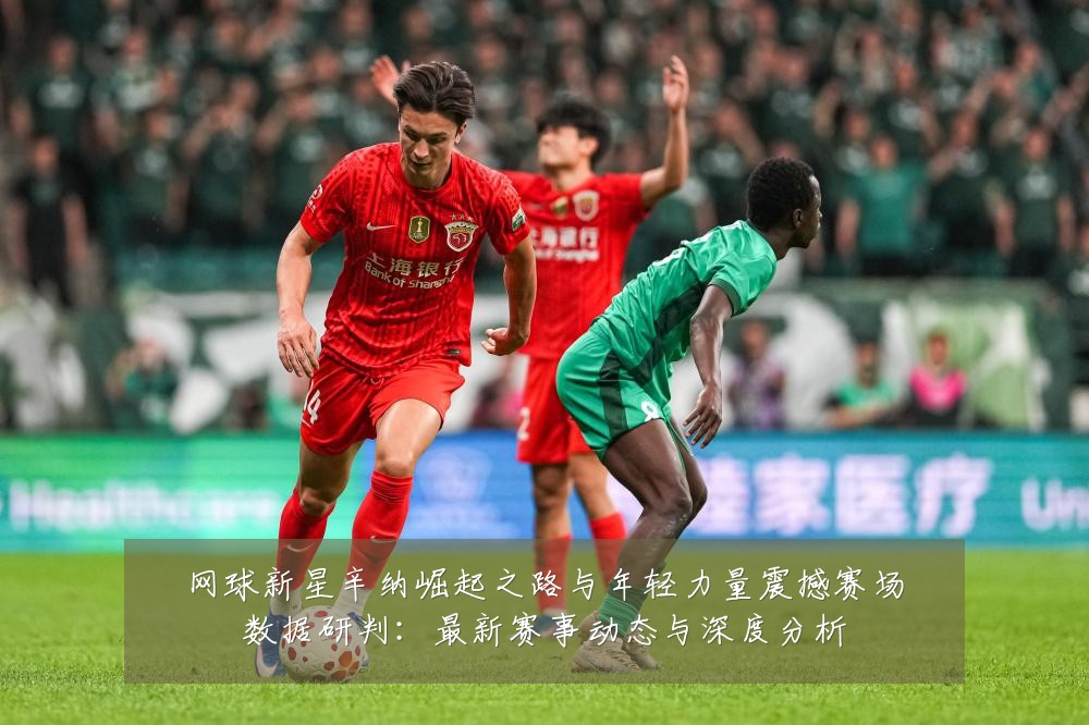 网球新星辛纳崛起之路与年轻力量震撼赛场数据研判：最新赛事动态与深度分析